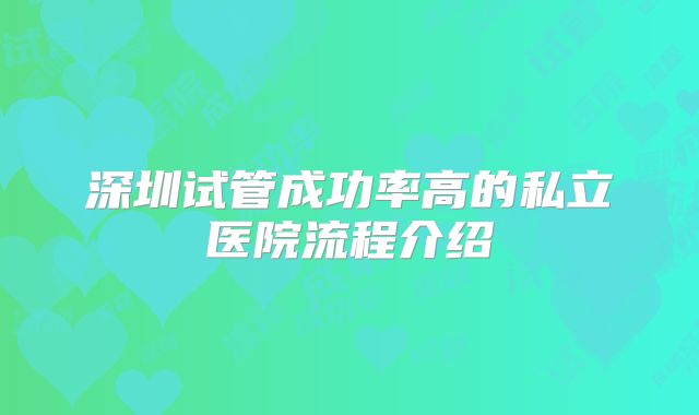 深圳试管成功率高的私立医院流程介绍