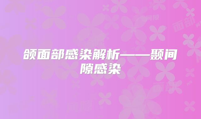 颌面部感染解析——颞间隙感染