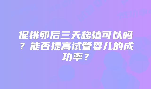 促排卵后三天移植可以吗？能否提高试管婴儿的成功率？