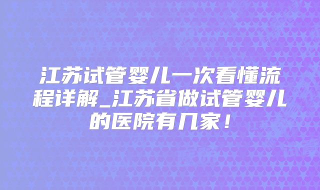 江苏试管婴儿一次看懂流程详解_江苏省做试管婴儿的医院有几家！