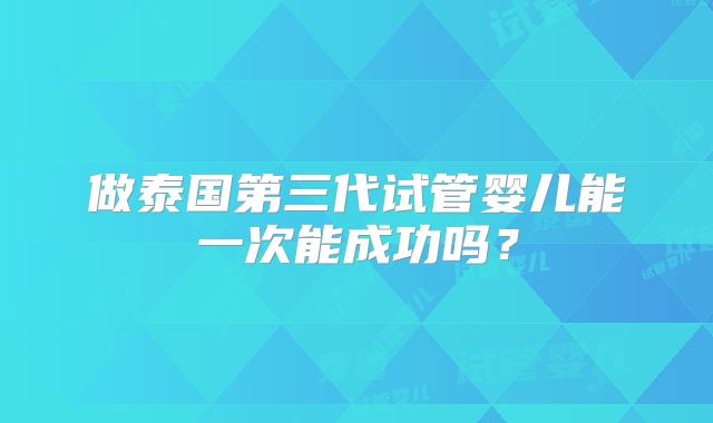 做泰国第三代试管婴儿能一次能成功吗?