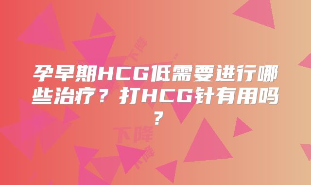 孕早期HCG低需要进行哪些治疗?打HCG针有用吗?