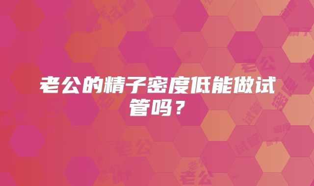老公的精子密度低能做试管吗？