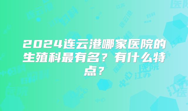 2024连云港哪家医院的生殖科最有名?有什么特点?