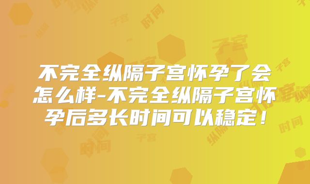 不完全纵隔子宫怀孕了会怎么样-不完全纵隔子宫怀孕后多长时间可以稳定！