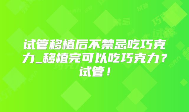 试管移植后不禁忌吃巧克力_移植完可以吃巧克力？试管！