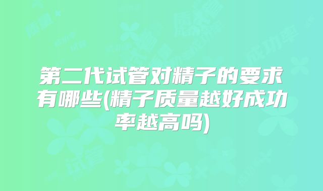 第二代试管对精子的要求有哪些(精子质量越好成功率越高吗)