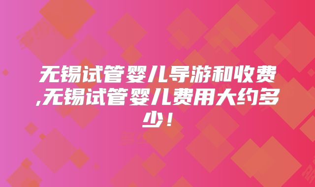 无锡试管婴儿导游和收费,无锡试管婴儿费用大约多少!