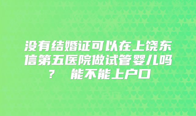 没有结婚证可以在上饶东信第五医院做试管婴儿吗? 能不能上户口
