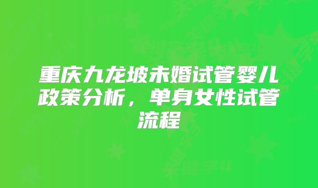 重庆九龙坡未婚试管婴儿政策分析，单身女性试管流程