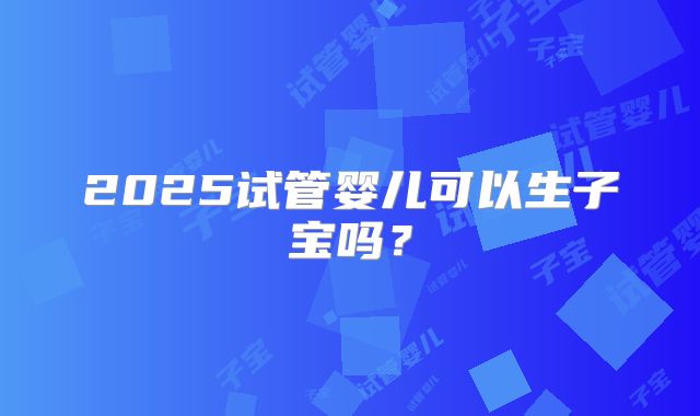 2025试管婴儿可以生子宝吗？