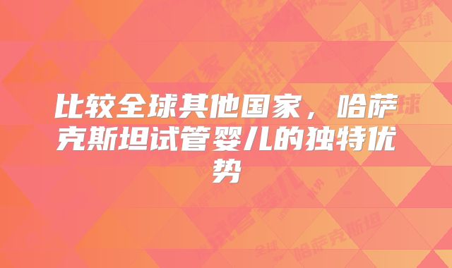 比较全球其他国家,哈萨克斯坦试管婴儿的独特优势