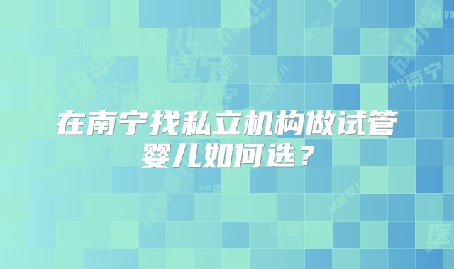 在南宁找私立机构做试管婴儿如何选？