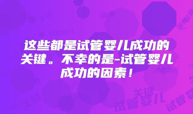 这些都是试管婴儿成功的关键。不幸的是-试管婴儿成功的因素!