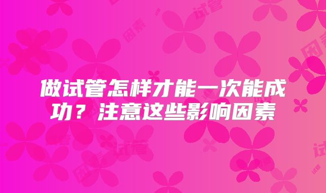 做试管怎样才能一次能成功？注意这些影响因素