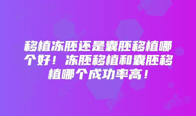 移植冻胚还是囊胚移植哪个好！冻胚移植和囊胚移植哪个成功率高！