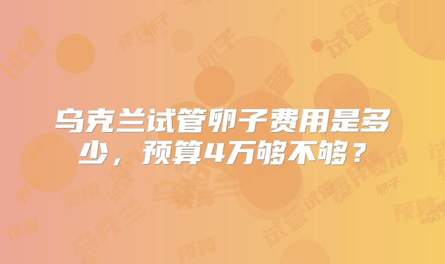 乌克兰试管卵子费用是多少,预算4万够不够?
