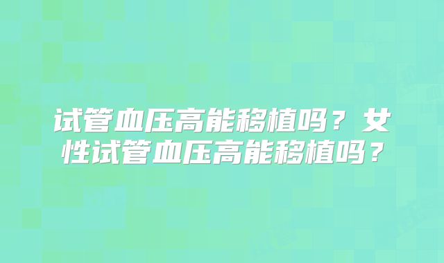 试管血压高能移植吗？女性试管血压高能移植吗？