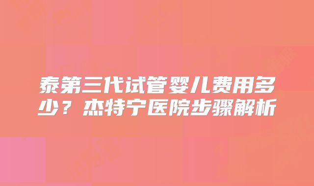 泰第三代试管婴儿费用多少？杰特宁医院步骤解析