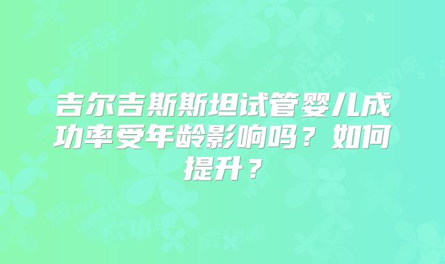 吉尔吉斯斯坦试管婴儿成功率受年龄影响吗？如何提升？