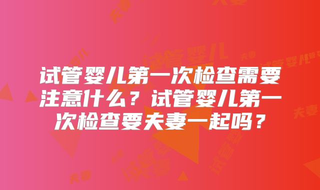 试管婴儿第一次检查需要注意什么？试管婴儿第一次检查要夫妻一起吗？