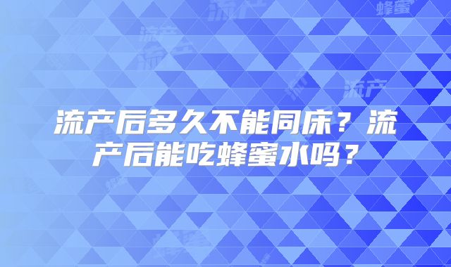 流产后多久不能同床？流产后能吃蜂蜜水吗？