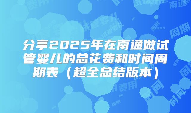 分享2025年在南通做试管婴儿的总花费和时间周期表(超全总结版本)