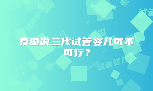 泰国做三代试管婴儿可不可行？