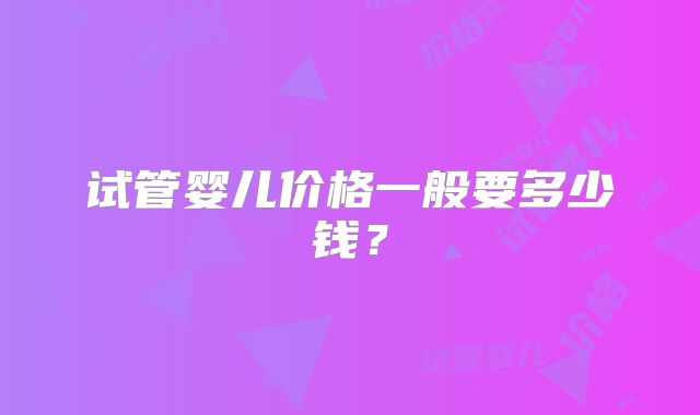 试管婴儿价格一般要多少钱？