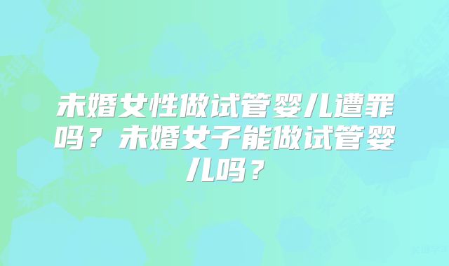 未婚女性做试管婴儿遭罪吗？未婚女子能做试管婴儿吗？