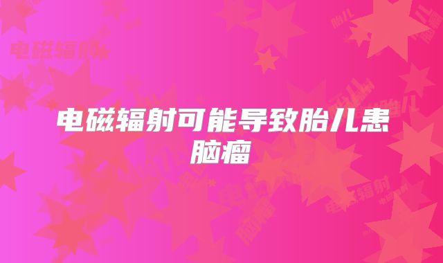 电磁辐射可能导致胎儿患脑瘤