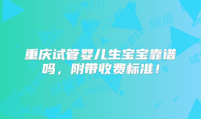 重庆试管婴儿生宝宝靠谱吗，附带收费标准！
