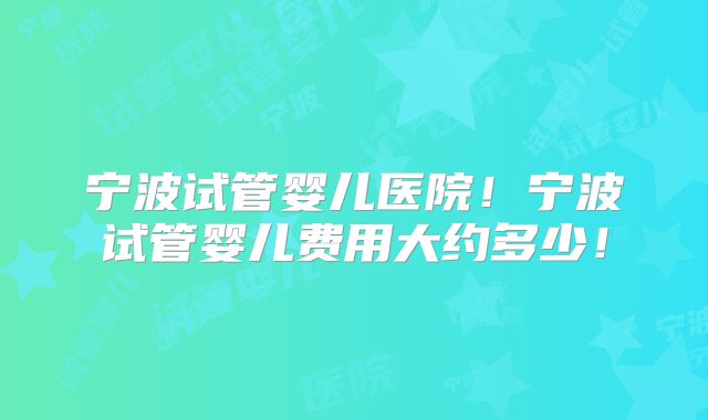 宁波试管婴儿医院!宁波试管婴儿费用大约多少!