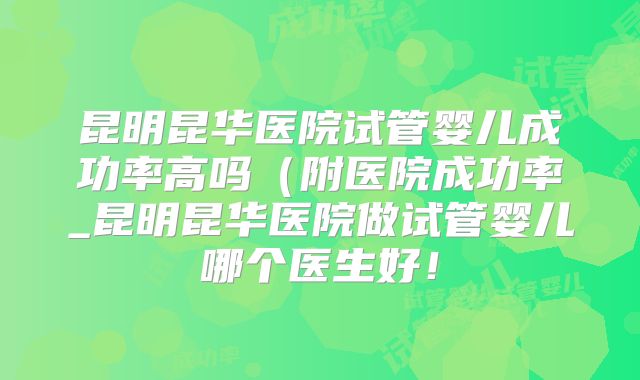 昆明昆华医院试管婴儿成功率高吗(附医院成功率_昆明昆华医院做试管婴儿哪个医生好!