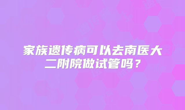 家族遗传病可以去南医大二附院做试管吗?