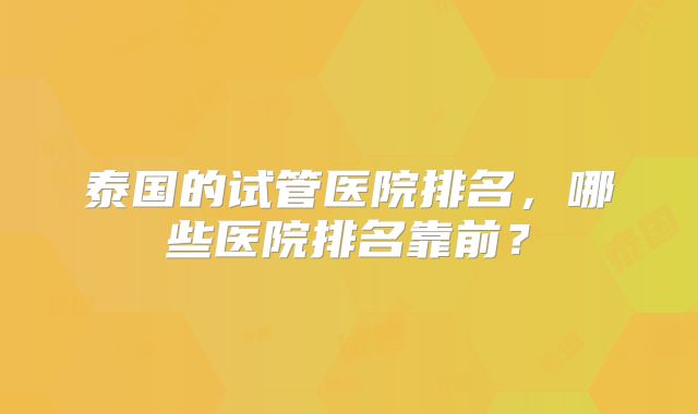 泰国的试管医院排名，哪些医院排名靠前？
