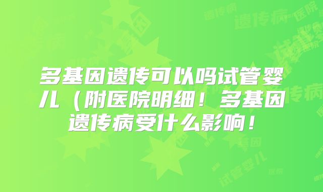 多基因遗传可以吗试管婴儿(附医院明细!多基因遗传病受什么影响!