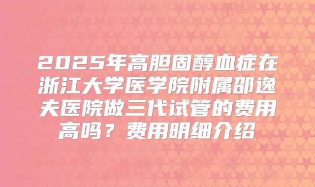 2025年高胆固醇血症在浙江大学医学院附属邵逸夫医院做三代试管的费用高吗?费用明细介绍
