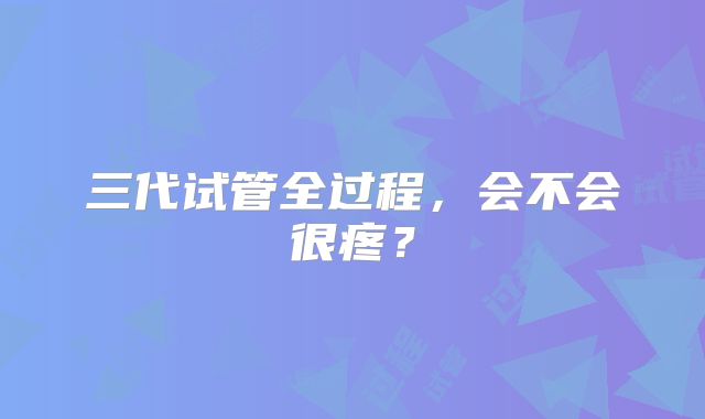三代试管全过程，会不会很疼？