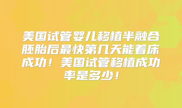 美国试管婴儿移植半融合胚胎后最快第几天能着床成功！美国试管移植成功率是多少！