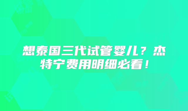 想泰国三代试管婴儿?杰特宁费用明细必看!