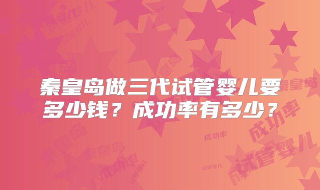 秦皇岛做三代试管婴儿要多少钱？成功率有多少？
