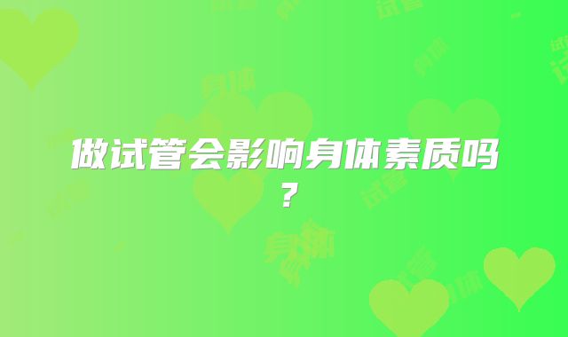 做试管会影响身体素质吗？