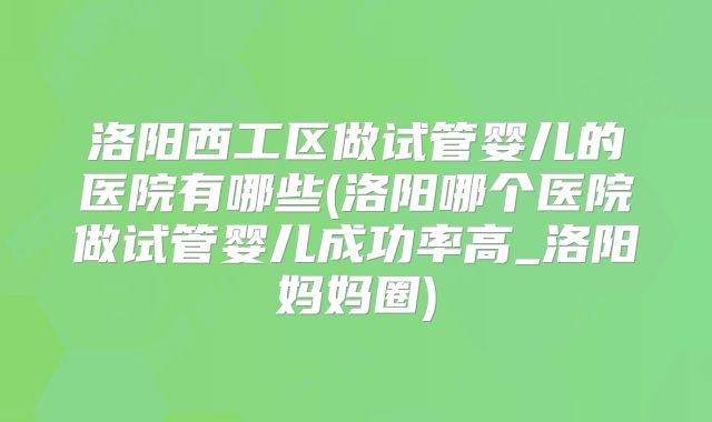 洛阳西工区做试管婴儿的医院有哪些(洛阳哪个医院做试管婴儿成功率高_洛阳妈妈圈)
