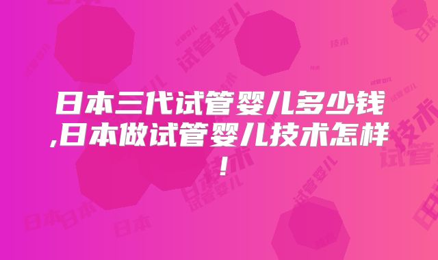 日本三代试管婴儿多少钱,日本做试管婴儿技术怎样！