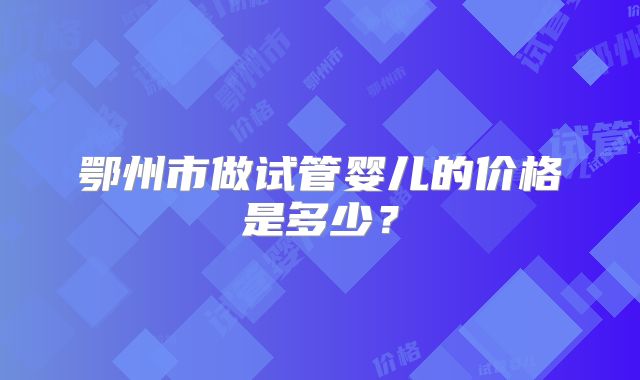 鄂州市做试管婴儿的价格是多少？