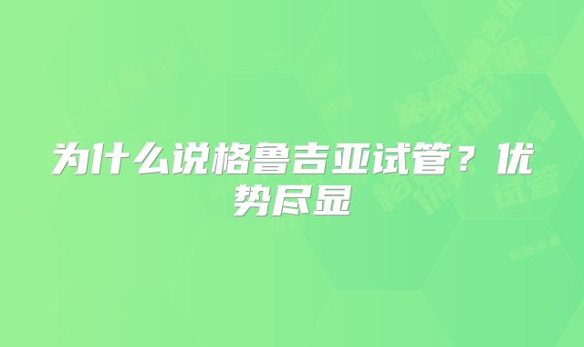 为什么说格鲁吉亚试管？优势尽显