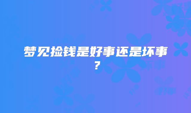 梦见捡钱是好事还是坏事？