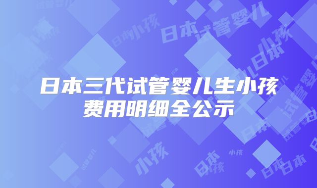 日本三代试管婴儿生小孩费用明细全公示