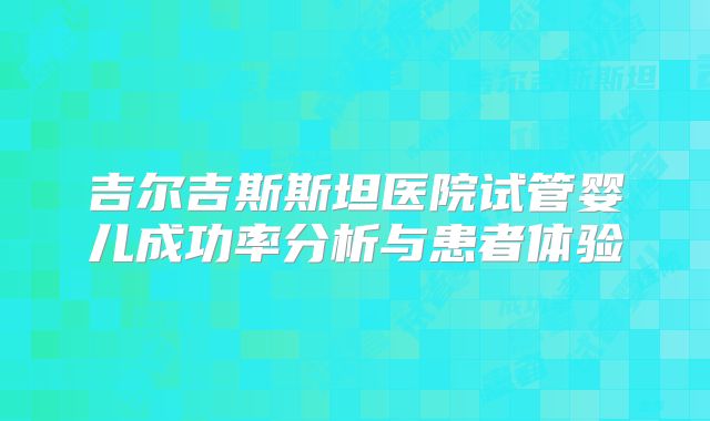 吉尔吉斯斯坦医院试管婴儿成功率分析与患者体验